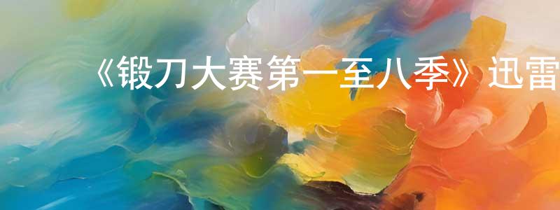 ﻿陈鹤龙发布﻿《锻刀大赛第一至八季》迅雷下载/在线观看-选秀综艺-美剧天堂